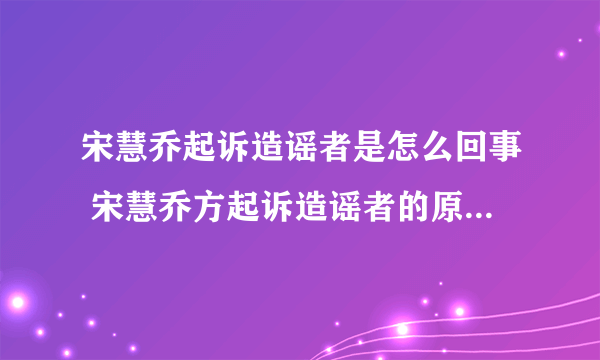 宋慧乔起诉造谣者是怎么回事 宋慧乔方起诉造谣者的原因是什么