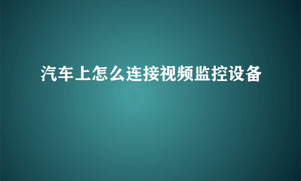 汽车上怎么连接视频监控设备