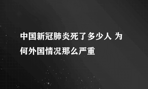 中国新冠肺炎死了多少人 为何外国情况那么严重