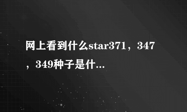 网上看到什么star371，347，349种子是什么意思呀？