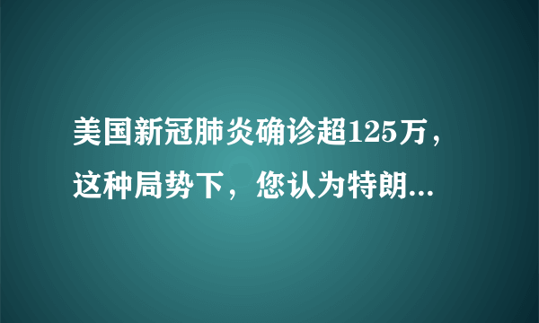 美国新冠肺炎确诊超125万，这种局势下，您认为特朗普还会当选下一任总统吗？