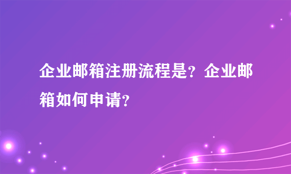 企业邮箱注册流程是？企业邮箱如何申请？