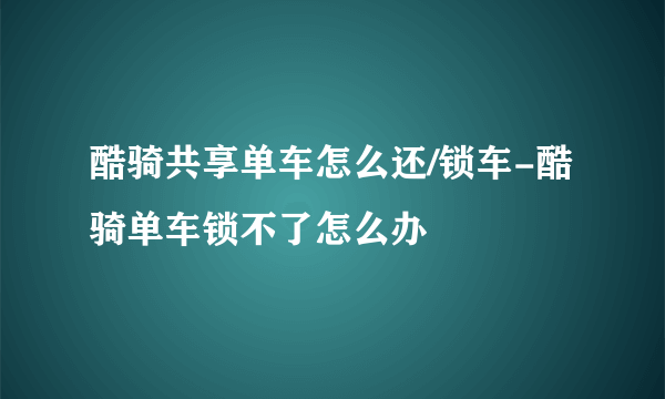 酷骑共享单车怎么还/锁车-酷骑单车锁不了怎么办