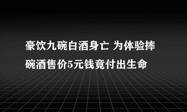 豪饮九碗白酒身亡 为体验摔碗酒售价5元钱竟付出生命