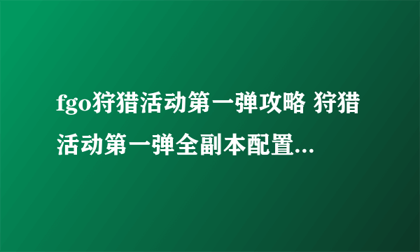 fgo狩猎活动第一弹攻略 狩猎活动第一弹全副本配置与材料掉落一览