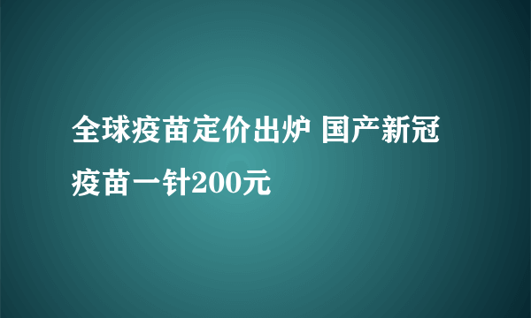 全球疫苗定价出炉 国产新冠疫苗一针200元