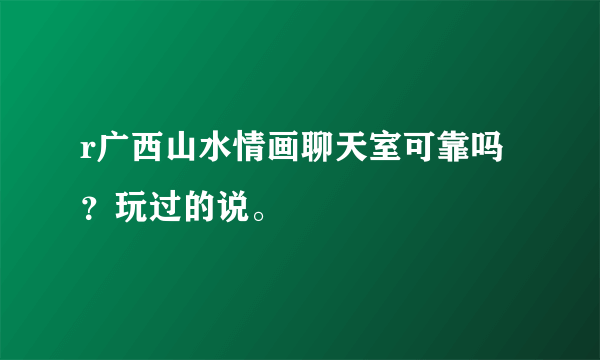 r广西山水情画聊天室可靠吗？玩过的说。