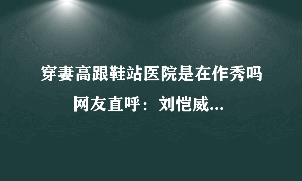 穿妻高跟鞋站医院是在作秀吗	   网友直呼：刘恺威赶紧学！