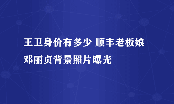 王卫身价有多少 顺丰老板娘邓丽贞背景照片曝光