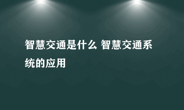 智慧交通是什么 智慧交通系统的应用