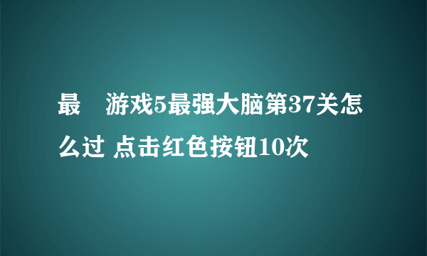 最囧游戏5最强大脑第37关怎么过 点击红色按钮10次