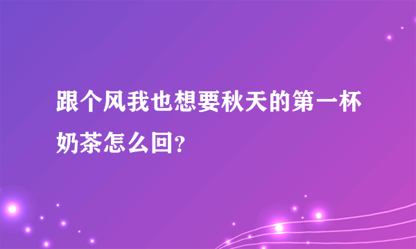 跟个风我也想要秋天的第一杯奶茶怎么回？