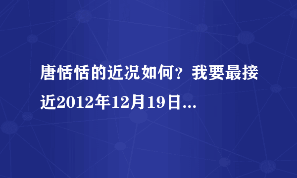 唐恬恬的近况如何？我要最接近2012年12月19日的消息。