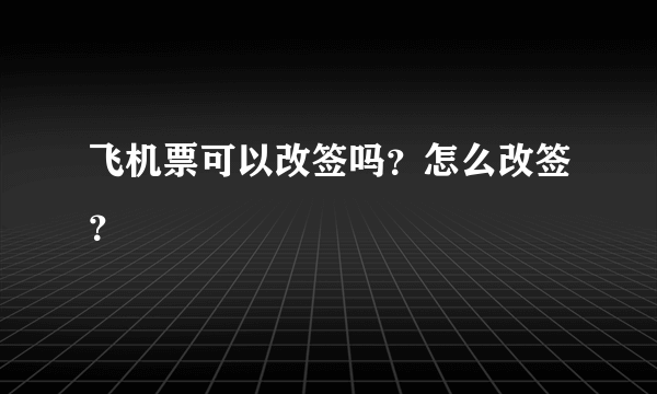 飞机票可以改签吗？怎么改签？