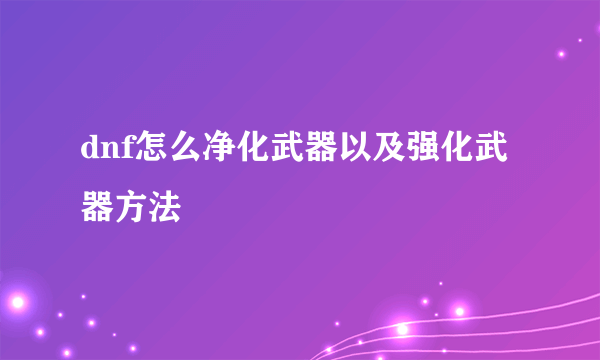 dnf怎么净化武器以及强化武器方法