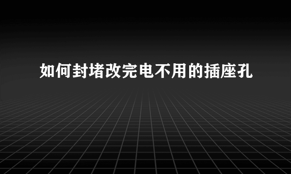 如何封堵改完电不用的插座孔