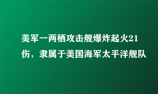 美军一两栖攻击舰爆炸起火21伤，隶属于美国海军太平洋舰队