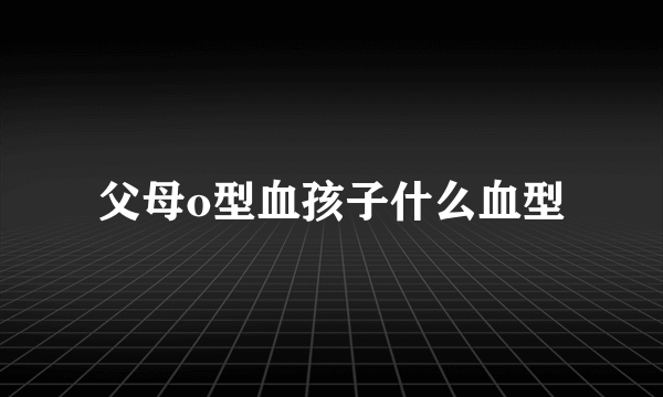 父母o型血孩子什么血型