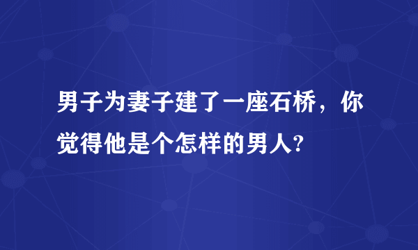 男子为妻子建了一座石桥，你觉得他是个怎样的男人?