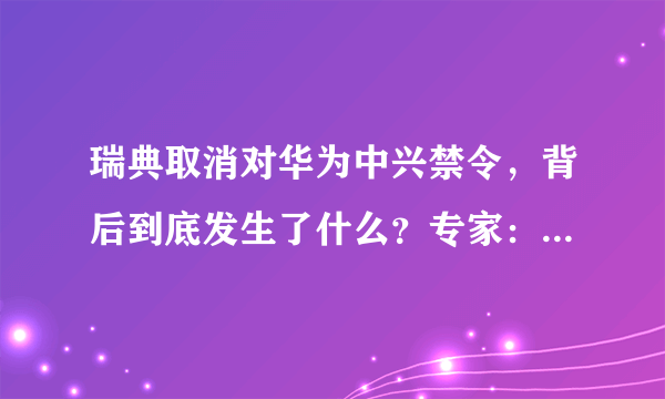 瑞典取消对华为中兴禁令，背后到底发生了什么？专家：明智的决定