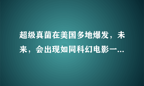 超级真菌在美国多地爆发，未来，会出现如同科幻电影一样的情节吗？