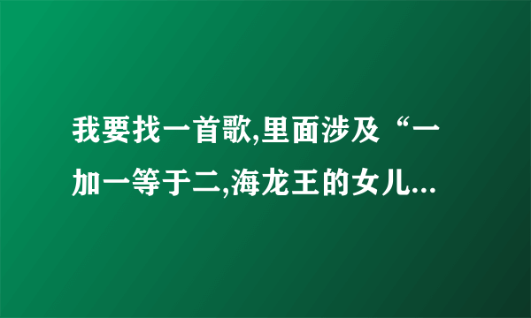 我要找一首歌,里面涉及“一加一等于二,海龙王的女儿美不美”