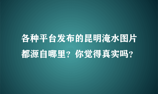 各种平台发布的昆明淹水图片都源自哪里？你觉得真实吗？