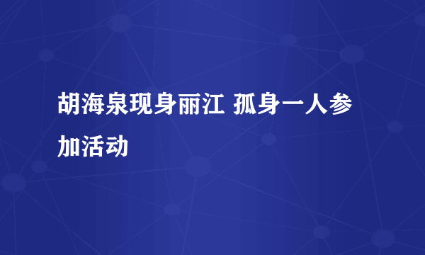 胡海泉现身丽江 孤身一人参加活动