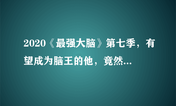 2020《最强大脑》第七季，有望成为脑王的他，竟然这样被淘汰！