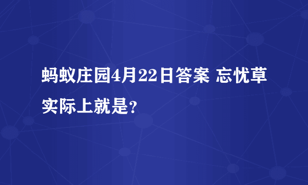 蚂蚁庄园4月22日答案 忘忧草实际上就是？