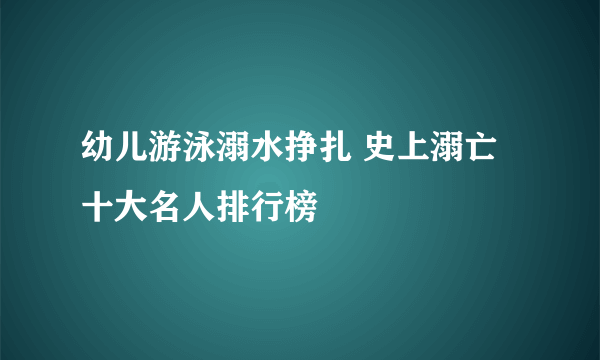 幼儿游泳溺水挣扎 史上溺亡十大名人排行榜