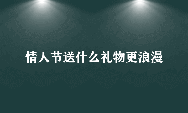 情人节送什么礼物更浪漫