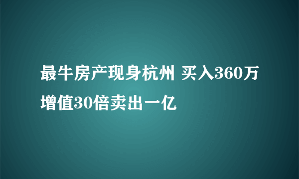 最牛房产现身杭州 买入360万增值30倍卖出一亿