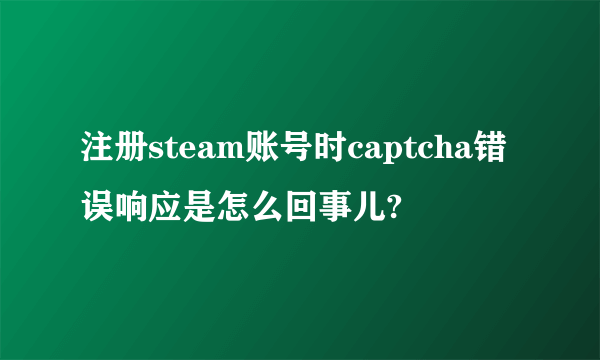 注册steam账号时captcha错误响应是怎么回事儿?