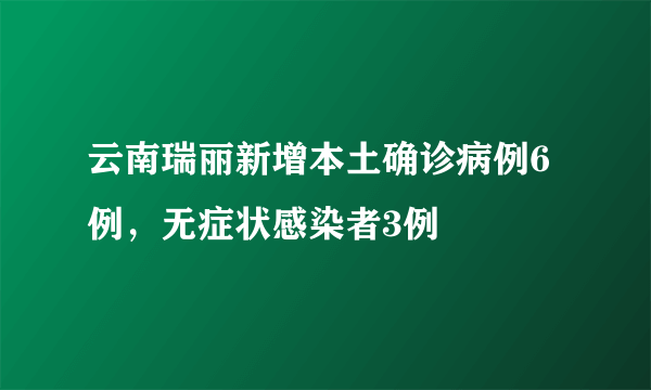 云南瑞丽新增本土确诊病例6例，无症状感染者3例