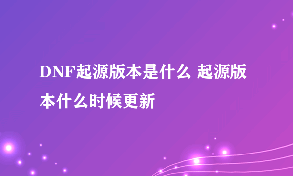 DNF起源版本是什么 起源版本什么时候更新