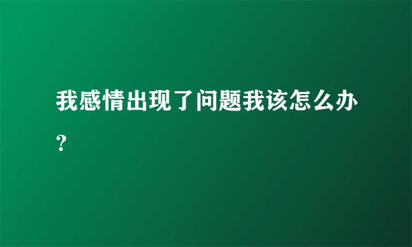 我感情出现了问题我该怎么办？