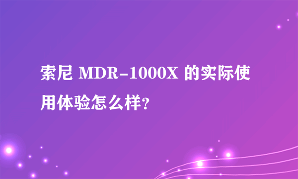 索尼 MDR-1000X 的实际使用体验怎么样？