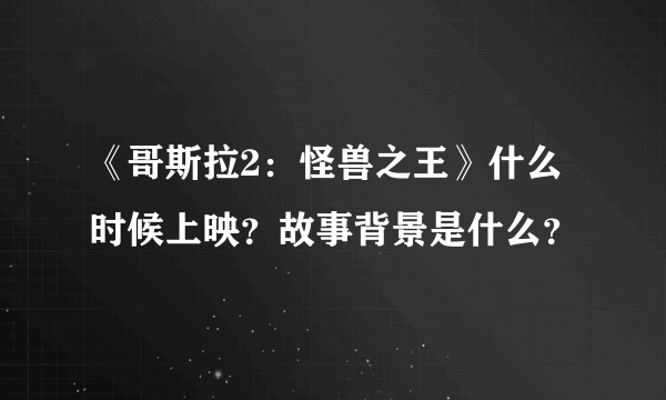 《哥斯拉2：怪兽之王》什么时候上映？故事背景是什么？