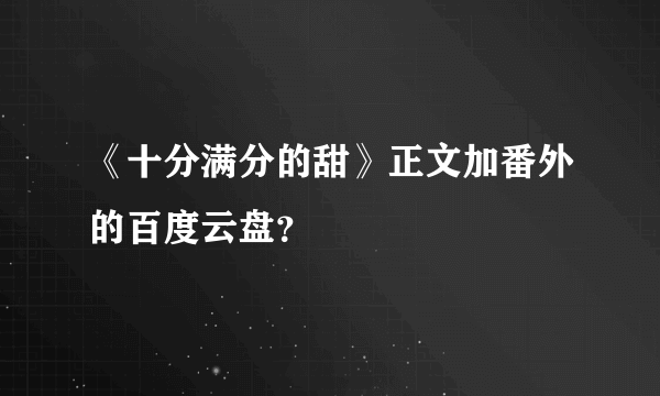 《十分满分的甜》正文加番外的百度云盘？