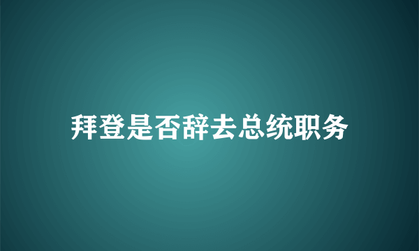 拜登是否辞去总统职务