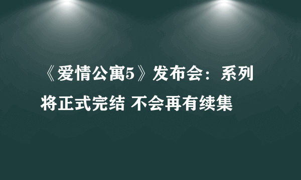 《爱情公寓5》发布会：系列将正式完结 不会再有续集