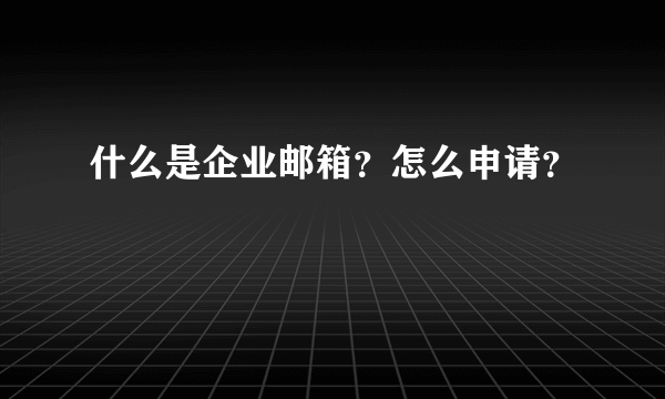 什么是企业邮箱？怎么申请？