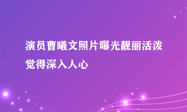 演员曹曦文照片曝光靓丽活泼觉得深入人心