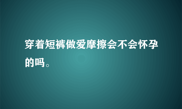 穿着短裤做爱摩擦会不会怀孕的吗。