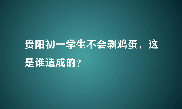 贵阳初一学生不会剥鸡蛋，这是谁造成的？