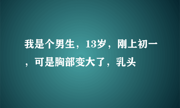 我是个男生，13岁，刚上初一，可是胸部变大了，乳头