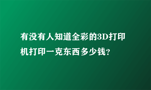 有没有人知道全彩的3D打印机打印一克东西多少钱？