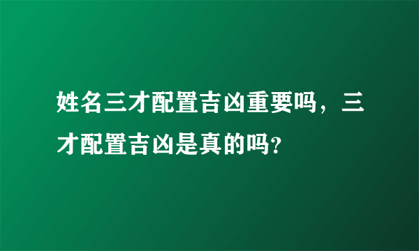 姓名三才配置吉凶重要吗，三才配置吉凶是真的吗？