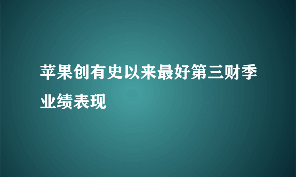 苹果创有史以来最好第三财季业绩表现